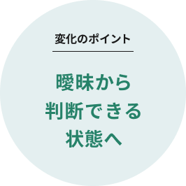 変化のポイント 曖昧から判断できる状態へ